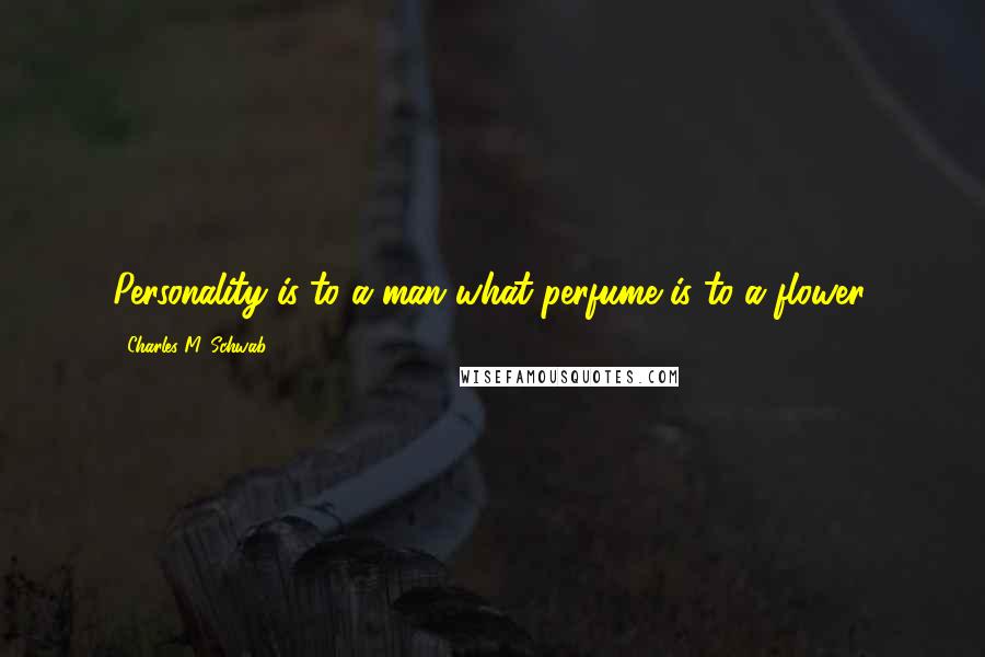 Charles M. Schwab Quotes: Personality is to a man what perfume is to a flower.
