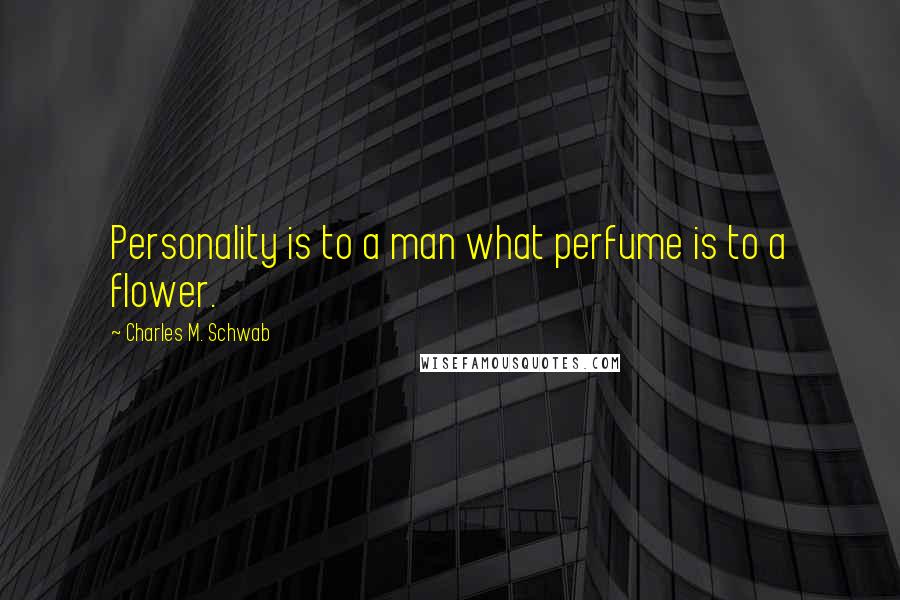 Charles M. Schwab Quotes: Personality is to a man what perfume is to a flower.