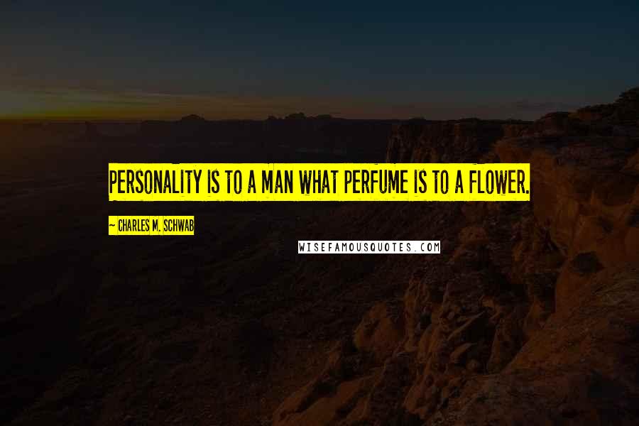 Charles M. Schwab Quotes: Personality is to a man what perfume is to a flower.