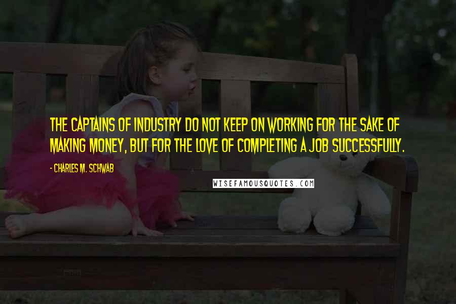 Charles M. Schwab Quotes: The captains of industry do not keep on working for the sake of making money, but for the love of completing a job successfully.