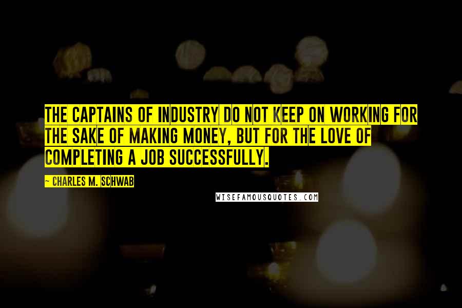 Charles M. Schwab Quotes: The captains of industry do not keep on working for the sake of making money, but for the love of completing a job successfully.