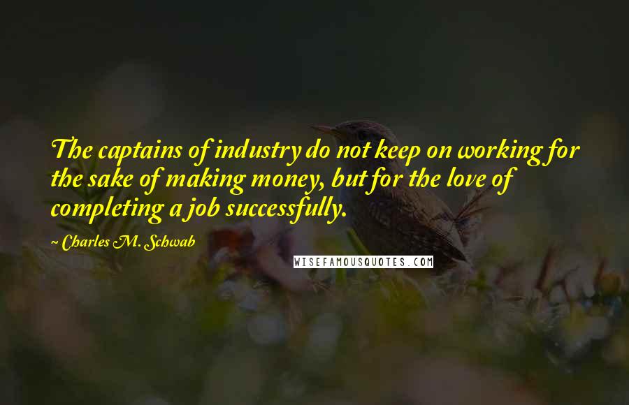 Charles M. Schwab Quotes: The captains of industry do not keep on working for the sake of making money, but for the love of completing a job successfully.