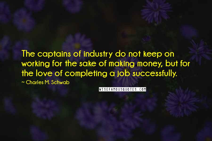 Charles M. Schwab Quotes: The captains of industry do not keep on working for the sake of making money, but for the love of completing a job successfully.