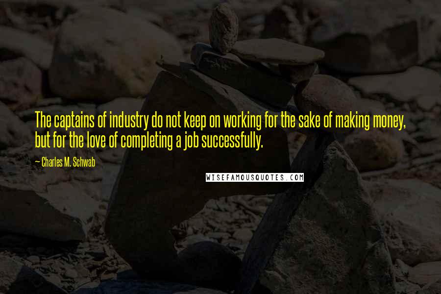 Charles M. Schwab Quotes: The captains of industry do not keep on working for the sake of making money, but for the love of completing a job successfully.