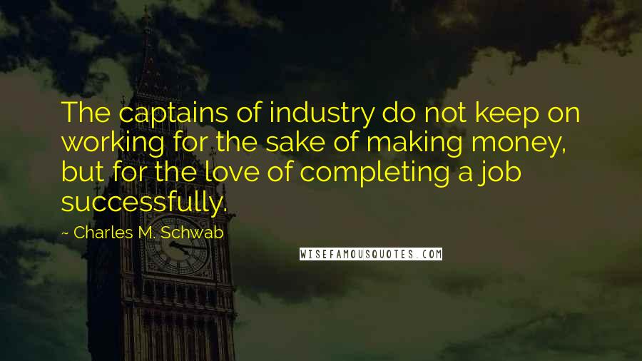 Charles M. Schwab Quotes: The captains of industry do not keep on working for the sake of making money, but for the love of completing a job successfully.