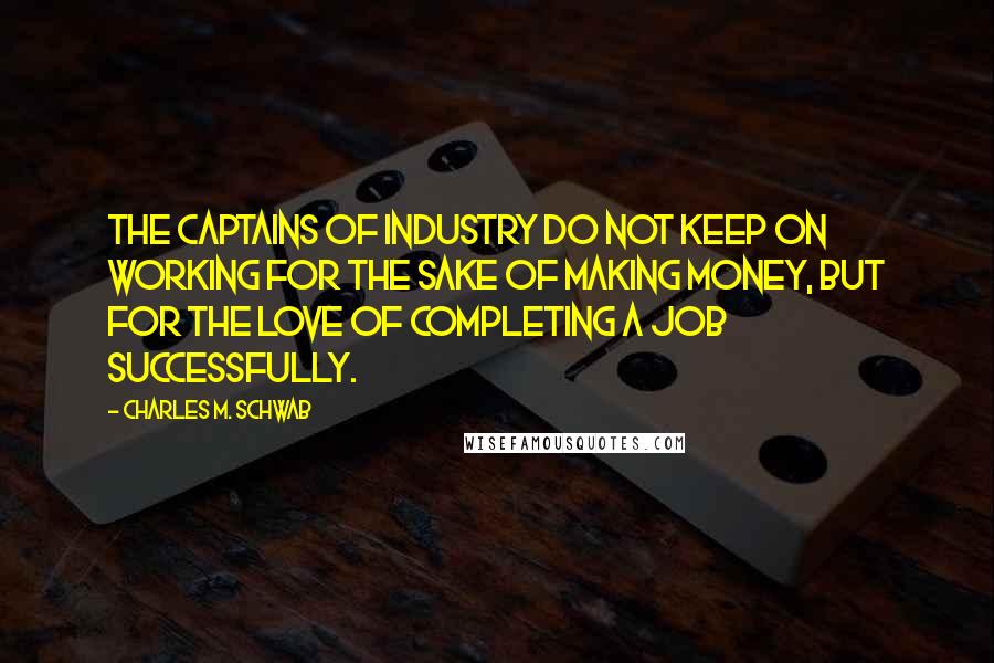 Charles M. Schwab Quotes: The captains of industry do not keep on working for the sake of making money, but for the love of completing a job successfully.