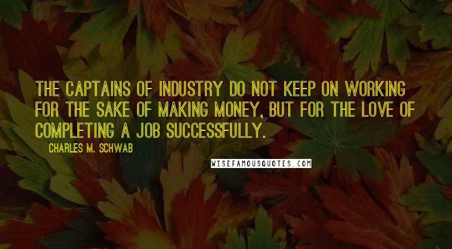 Charles M. Schwab Quotes: The captains of industry do not keep on working for the sake of making money, but for the love of completing a job successfully.