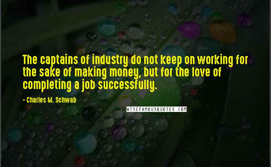 Charles M. Schwab Quotes: The captains of industry do not keep on working for the sake of making money, but for the love of completing a job successfully.