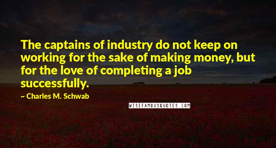 Charles M. Schwab Quotes: The captains of industry do not keep on working for the sake of making money, but for the love of completing a job successfully.