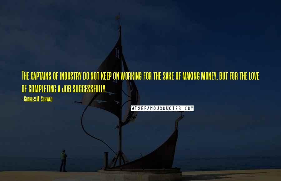 Charles M. Schwab Quotes: The captains of industry do not keep on working for the sake of making money, but for the love of completing a job successfully.