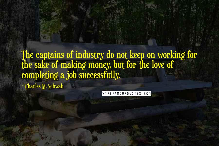 Charles M. Schwab Quotes: The captains of industry do not keep on working for the sake of making money, but for the love of completing a job successfully.