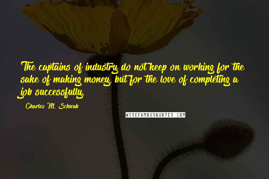 Charles M. Schwab Quotes: The captains of industry do not keep on working for the sake of making money, but for the love of completing a job successfully.