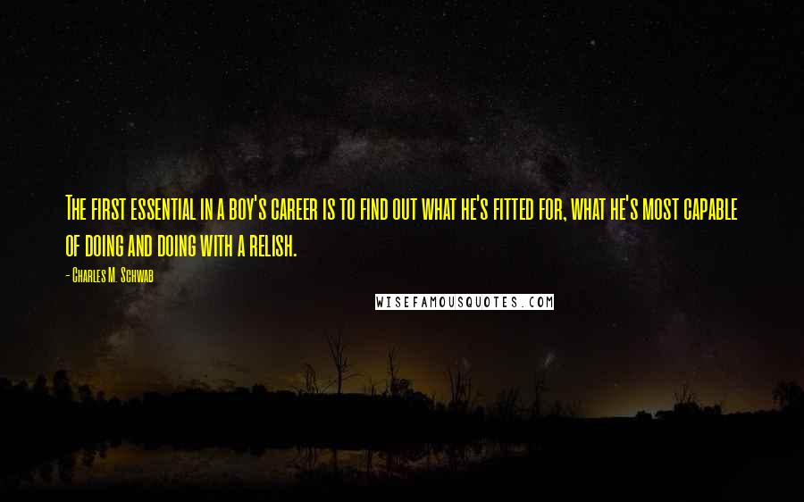 Charles M. Schwab Quotes: The first essential in a boy's career is to find out what he's fitted for, what he's most capable of doing and doing with a relish.