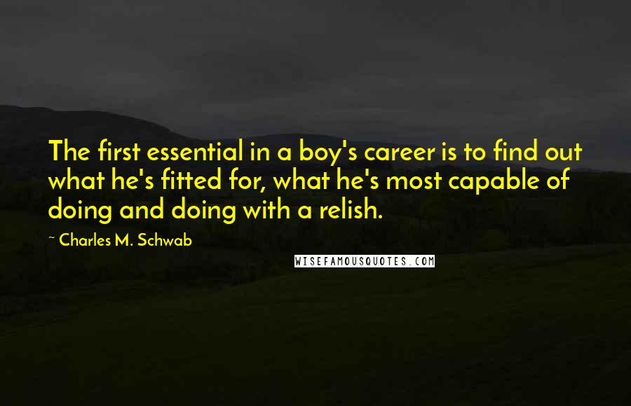 Charles M. Schwab Quotes: The first essential in a boy's career is to find out what he's fitted for, what he's most capable of doing and doing with a relish.