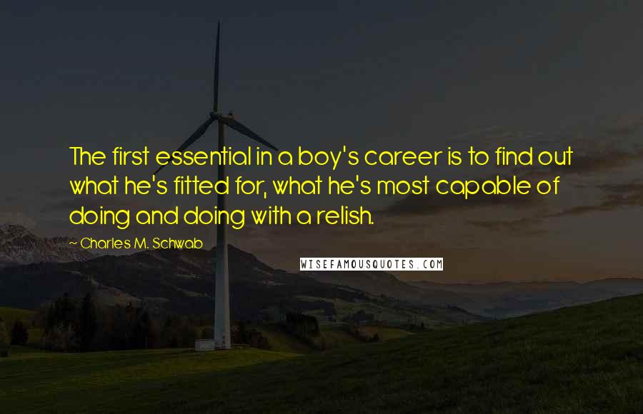 Charles M. Schwab Quotes: The first essential in a boy's career is to find out what he's fitted for, what he's most capable of doing and doing with a relish.