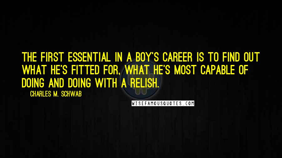 Charles M. Schwab Quotes: The first essential in a boy's career is to find out what he's fitted for, what he's most capable of doing and doing with a relish.