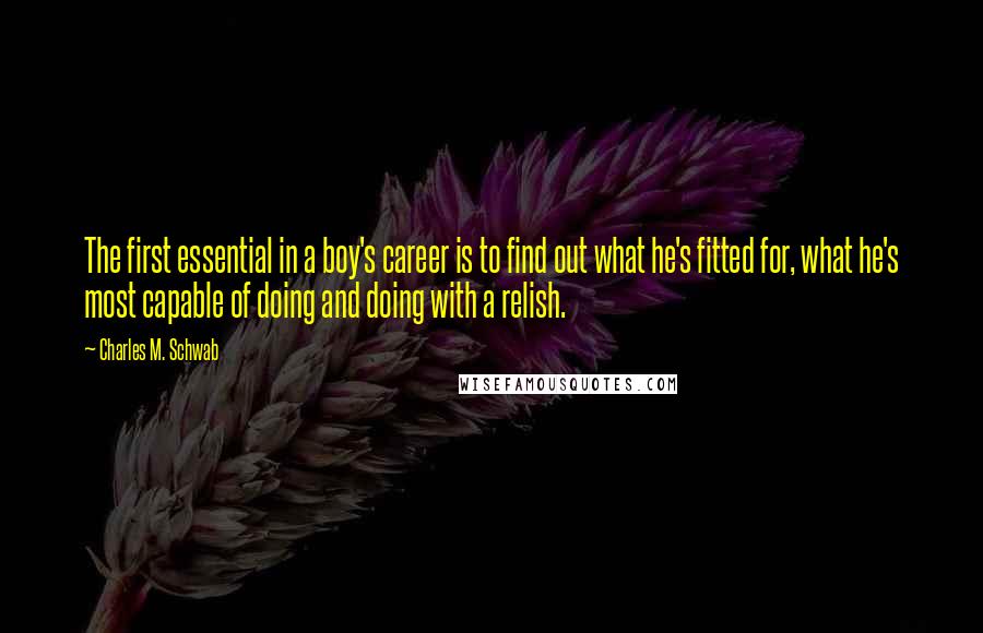 Charles M. Schwab Quotes: The first essential in a boy's career is to find out what he's fitted for, what he's most capable of doing and doing with a relish.