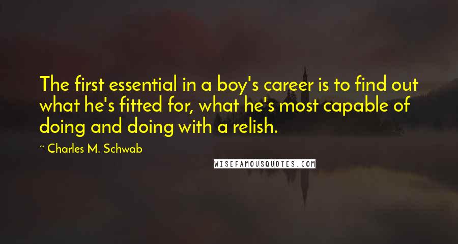 Charles M. Schwab Quotes: The first essential in a boy's career is to find out what he's fitted for, what he's most capable of doing and doing with a relish.