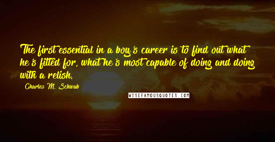 Charles M. Schwab Quotes: The first essential in a boy's career is to find out what he's fitted for, what he's most capable of doing and doing with a relish.