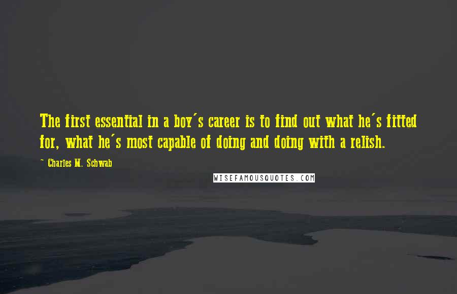 Charles M. Schwab Quotes: The first essential in a boy's career is to find out what he's fitted for, what he's most capable of doing and doing with a relish.