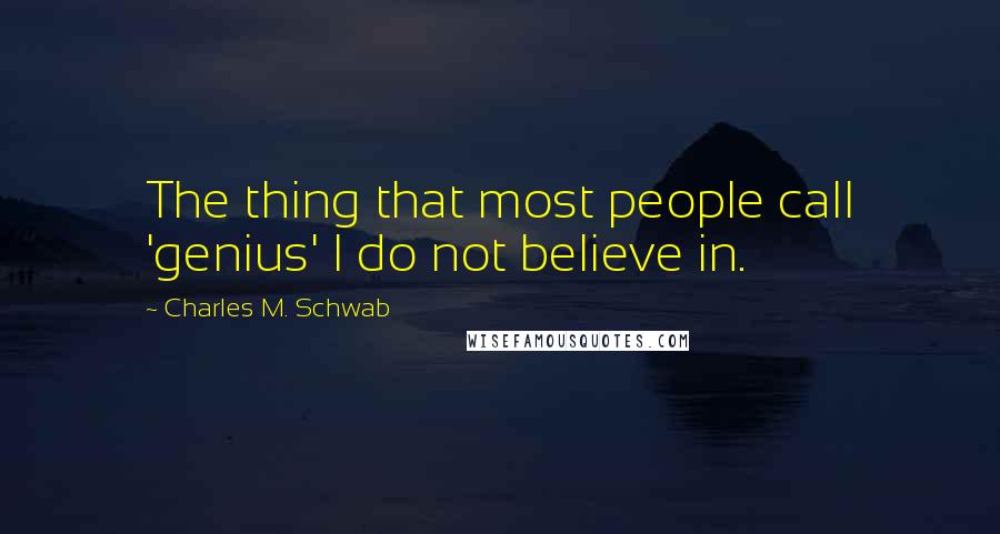 Charles M. Schwab Quotes: The thing that most people call 'genius' I do not believe in.