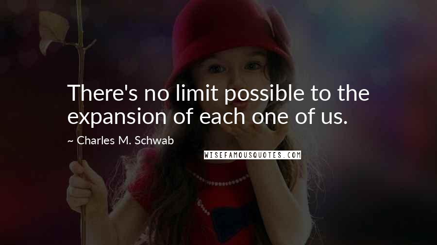 Charles M. Schwab Quotes: There's no limit possible to the expansion of each one of us.