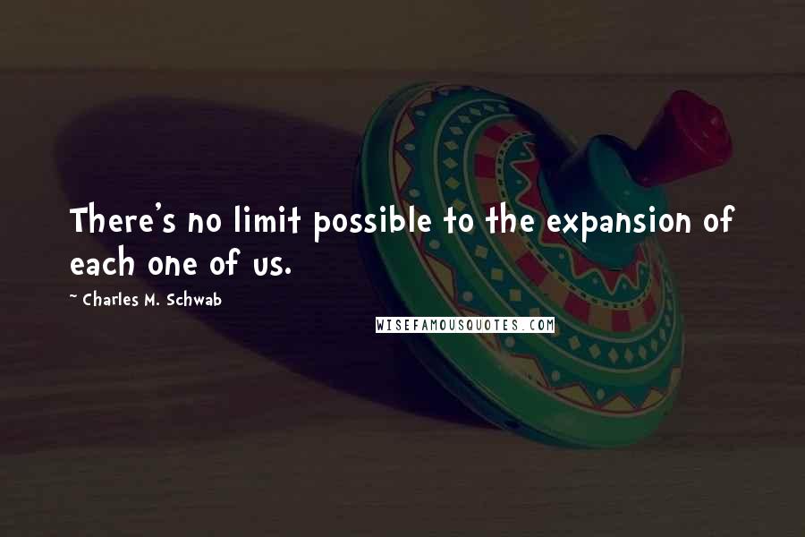 Charles M. Schwab Quotes: There's no limit possible to the expansion of each one of us.