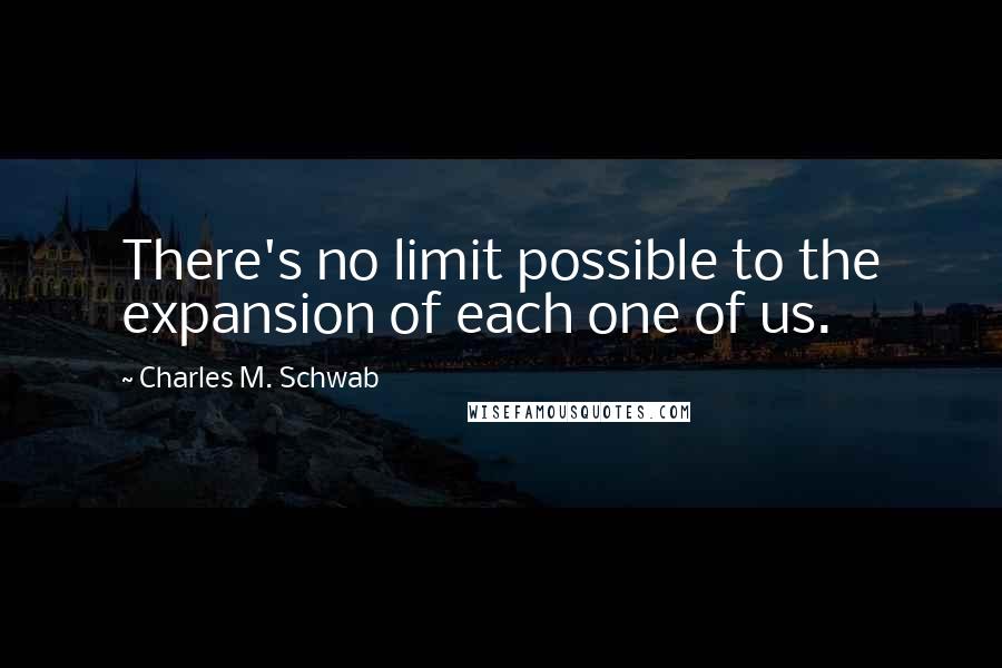 Charles M. Schwab Quotes: There's no limit possible to the expansion of each one of us.