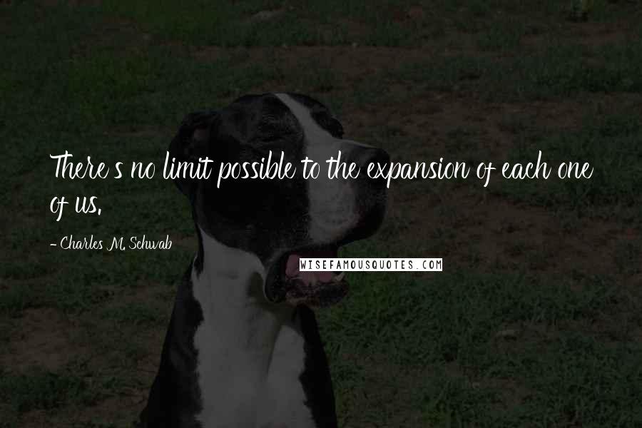 Charles M. Schwab Quotes: There's no limit possible to the expansion of each one of us.