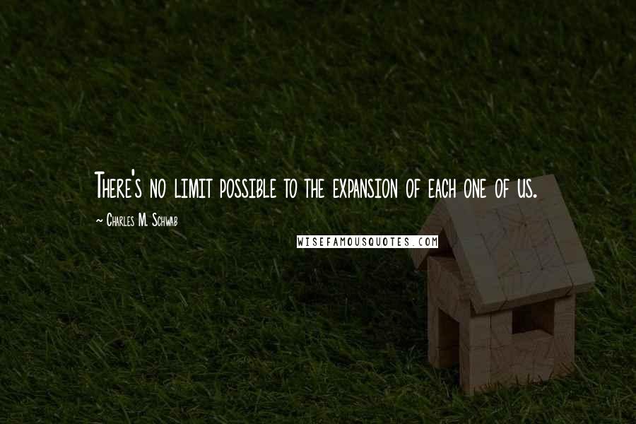 Charles M. Schwab Quotes: There's no limit possible to the expansion of each one of us.