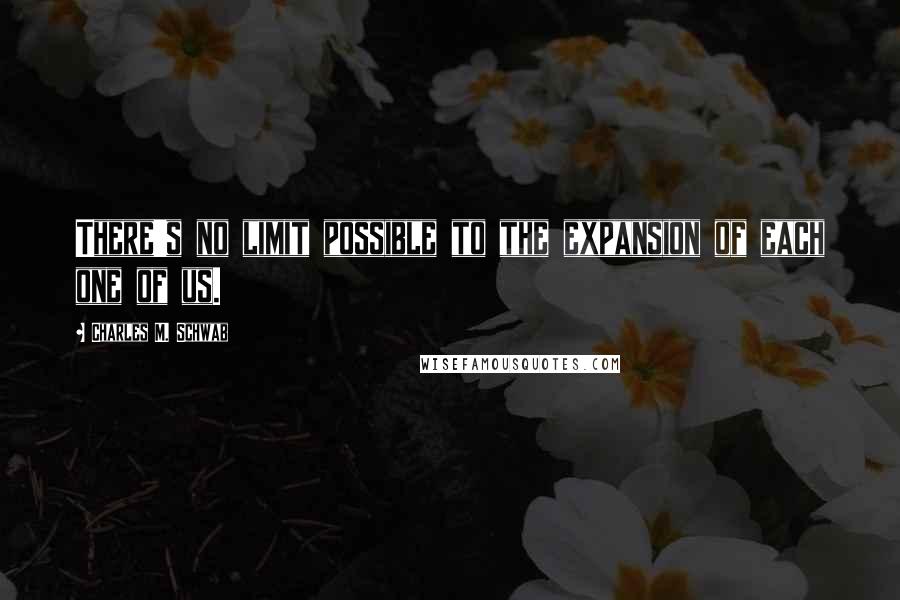 Charles M. Schwab Quotes: There's no limit possible to the expansion of each one of us.