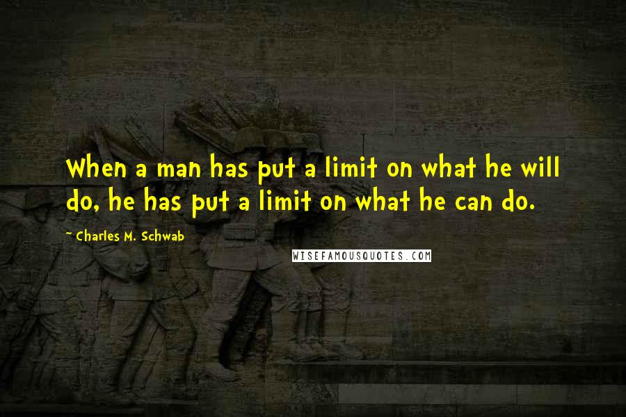 Charles M. Schwab Quotes: When a man has put a limit on what he will do, he has put a limit on what he can do.