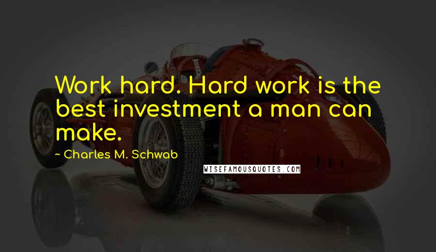 Charles M. Schwab Quotes: Work hard. Hard work is the best investment a man can make.