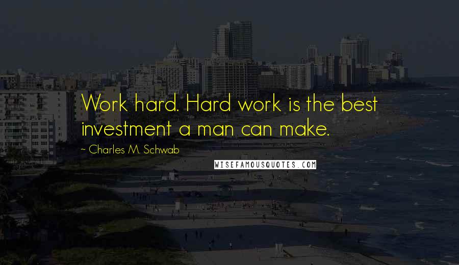 Charles M. Schwab Quotes: Work hard. Hard work is the best investment a man can make.