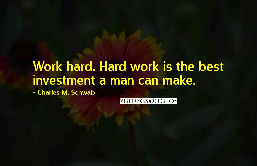Charles M. Schwab Quotes: Work hard. Hard work is the best investment a man can make.