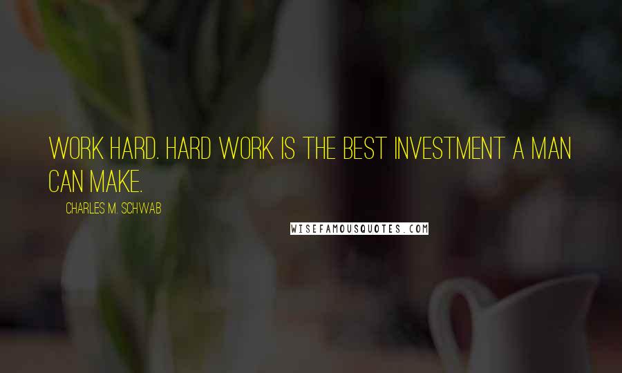 Charles M. Schwab Quotes: Work hard. Hard work is the best investment a man can make.