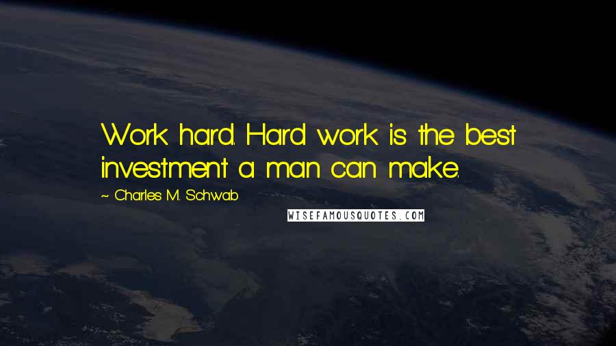 Charles M. Schwab Quotes: Work hard. Hard work is the best investment a man can make.