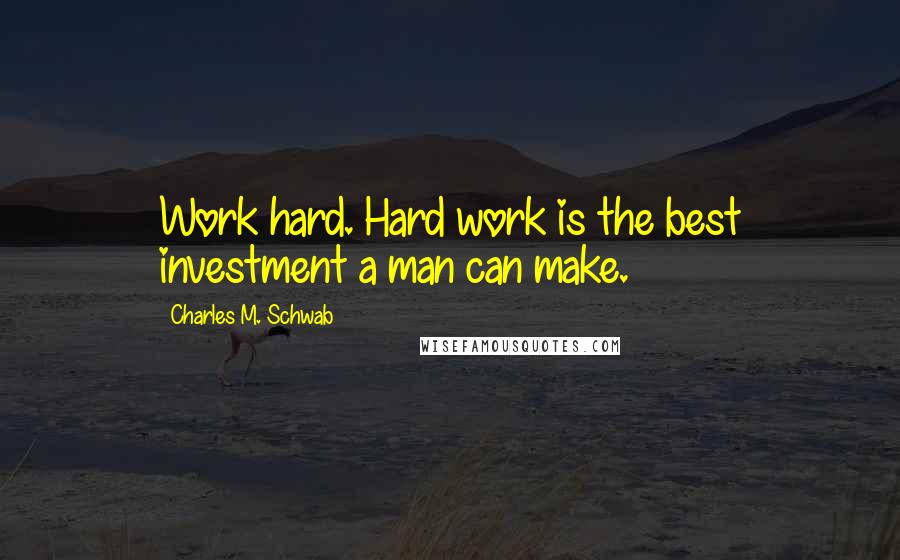 Charles M. Schwab Quotes: Work hard. Hard work is the best investment a man can make.