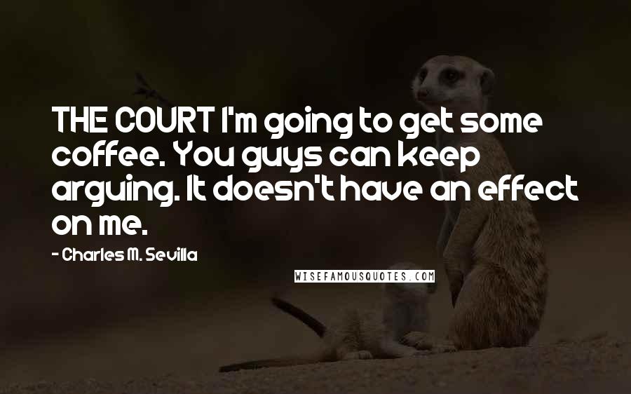 Charles M. Sevilla Quotes: THE COURT I'm going to get some coffee. You guys can keep arguing. It doesn't have an effect on me.