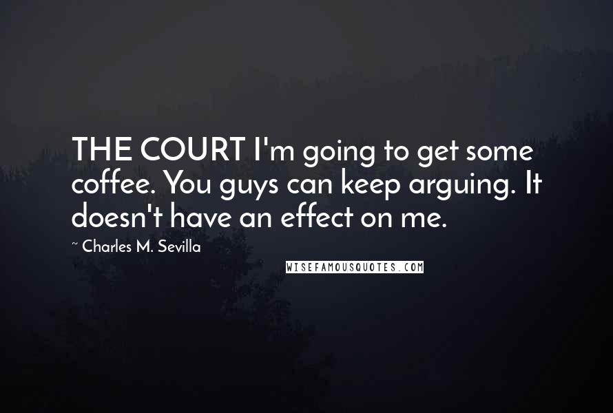 Charles M. Sevilla Quotes: THE COURT I'm going to get some coffee. You guys can keep arguing. It doesn't have an effect on me.