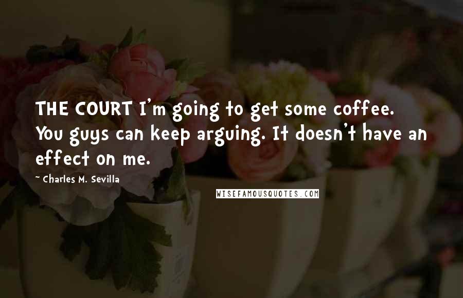 Charles M. Sevilla Quotes: THE COURT I'm going to get some coffee. You guys can keep arguing. It doesn't have an effect on me.