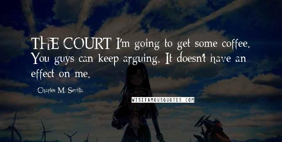 Charles M. Sevilla Quotes: THE COURT I'm going to get some coffee. You guys can keep arguing. It doesn't have an effect on me.