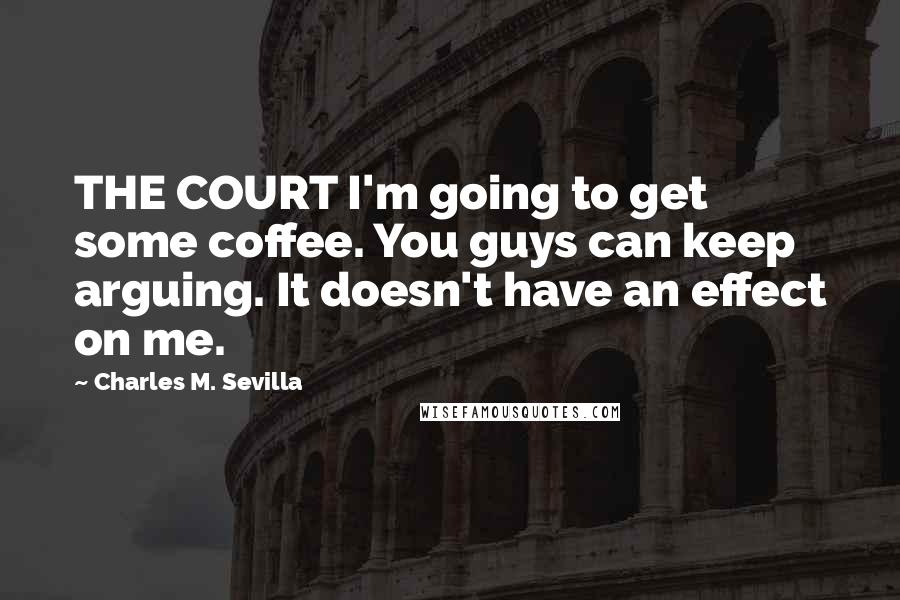 Charles M. Sevilla Quotes: THE COURT I'm going to get some coffee. You guys can keep arguing. It doesn't have an effect on me.