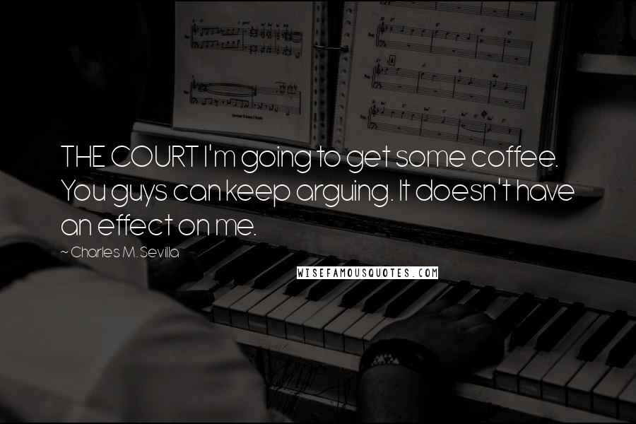 Charles M. Sevilla Quotes: THE COURT I'm going to get some coffee. You guys can keep arguing. It doesn't have an effect on me.