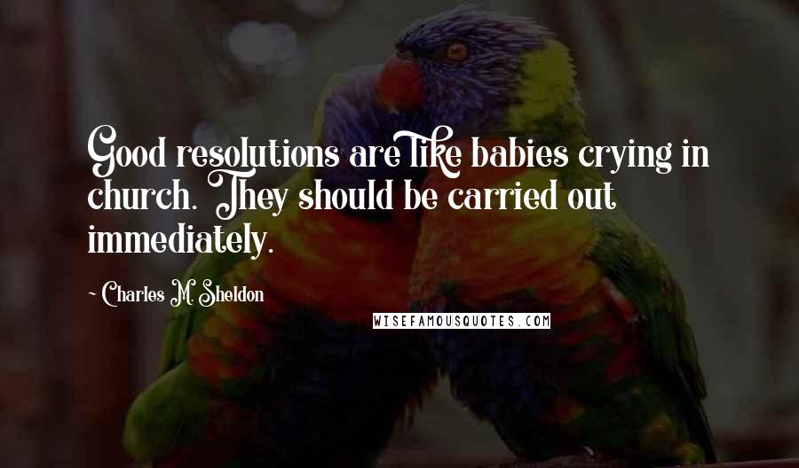Charles M. Sheldon Quotes: Good resolutions are like babies crying in church. They should be carried out immediately.
