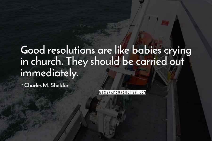 Charles M. Sheldon Quotes: Good resolutions are like babies crying in church. They should be carried out immediately.