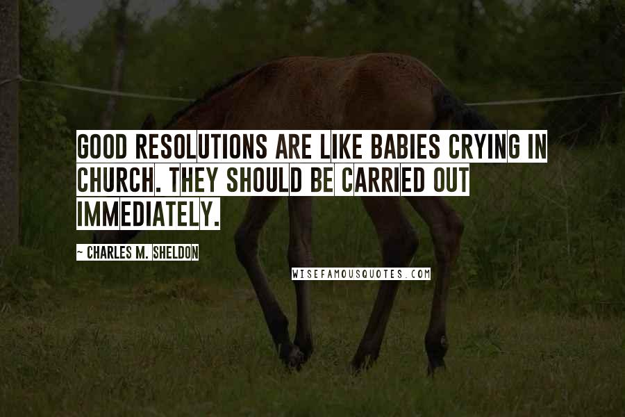 Charles M. Sheldon Quotes: Good resolutions are like babies crying in church. They should be carried out immediately.