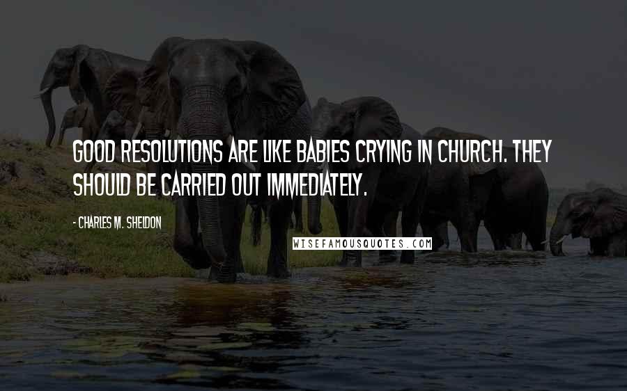 Charles M. Sheldon Quotes: Good resolutions are like babies crying in church. They should be carried out immediately.