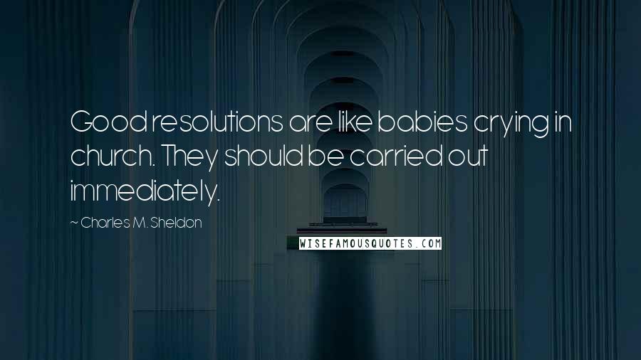 Charles M. Sheldon Quotes: Good resolutions are like babies crying in church. They should be carried out immediately.