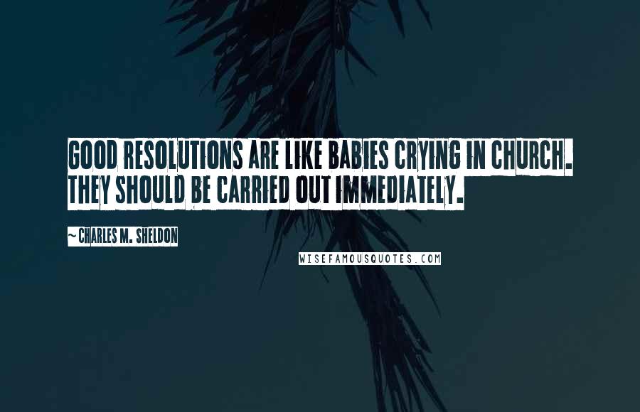 Charles M. Sheldon Quotes: Good resolutions are like babies crying in church. They should be carried out immediately.